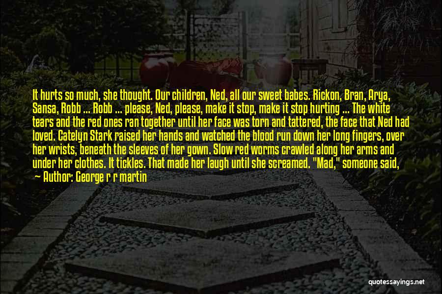 George R R Martin Quotes: It Hurts So Much, She Thought. Our Children, Ned, All Our Sweet Babes. Rickon, Bran, Arya, Sansa, Robb ... Robb