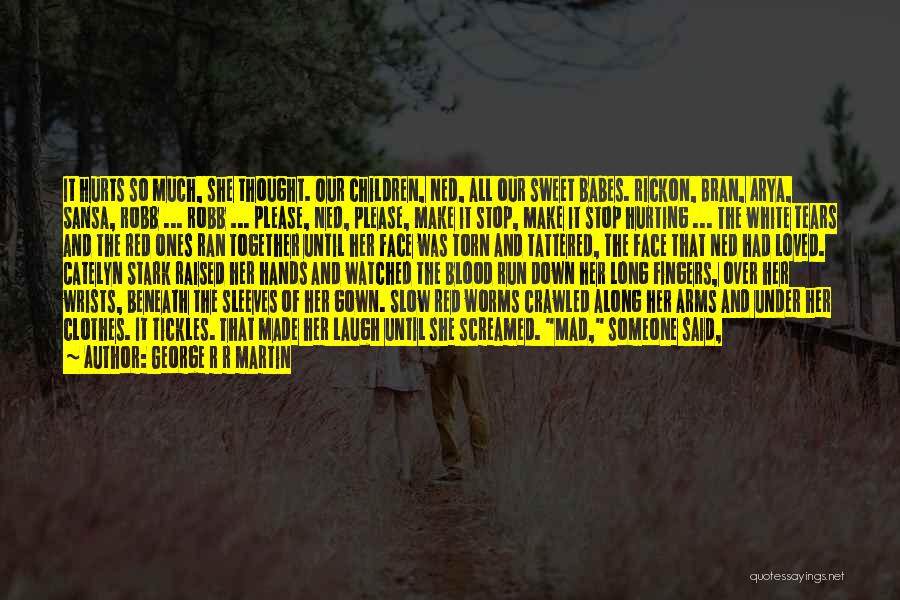 George R R Martin Quotes: It Hurts So Much, She Thought. Our Children, Ned, All Our Sweet Babes. Rickon, Bran, Arya, Sansa, Robb ... Robb
