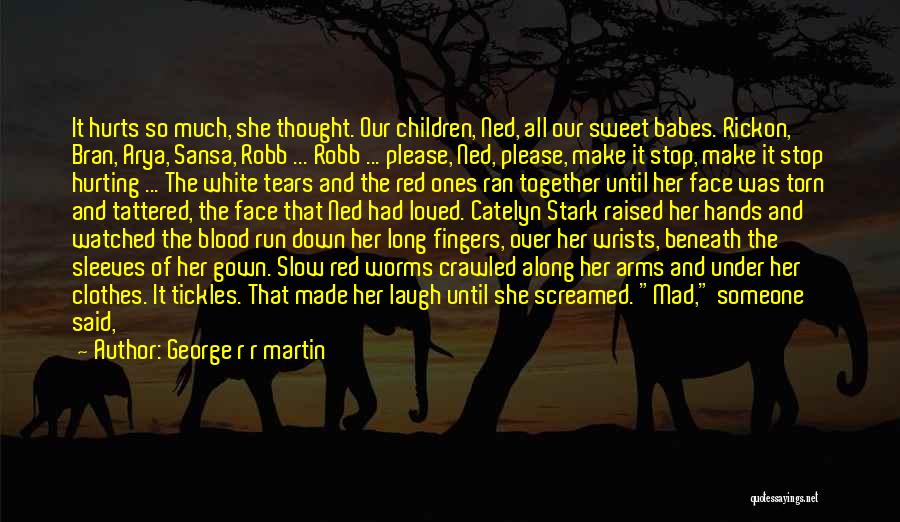 George R R Martin Quotes: It Hurts So Much, She Thought. Our Children, Ned, All Our Sweet Babes. Rickon, Bran, Arya, Sansa, Robb ... Robb