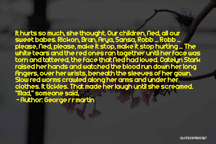 George R R Martin Quotes: It Hurts So Much, She Thought. Our Children, Ned, All Our Sweet Babes. Rickon, Bran, Arya, Sansa, Robb ... Robb