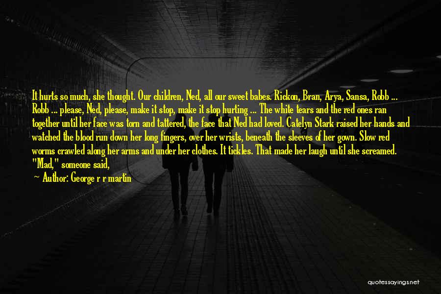 George R R Martin Quotes: It Hurts So Much, She Thought. Our Children, Ned, All Our Sweet Babes. Rickon, Bran, Arya, Sansa, Robb ... Robb