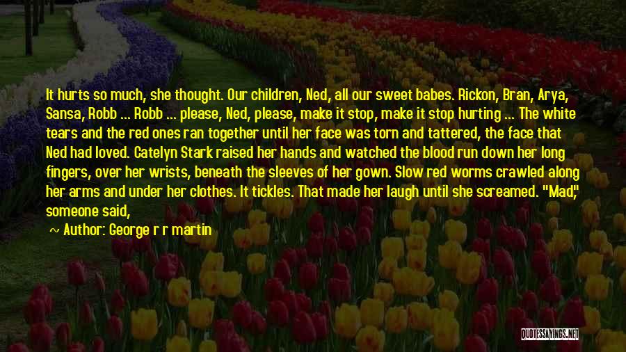 George R R Martin Quotes: It Hurts So Much, She Thought. Our Children, Ned, All Our Sweet Babes. Rickon, Bran, Arya, Sansa, Robb ... Robb