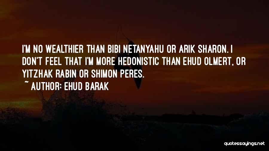 Ehud Barak Quotes: I'm No Wealthier Than Bibi Netanyahu Or Arik Sharon. I Don't Feel That I'm More Hedonistic Than Ehud Olmert, Or