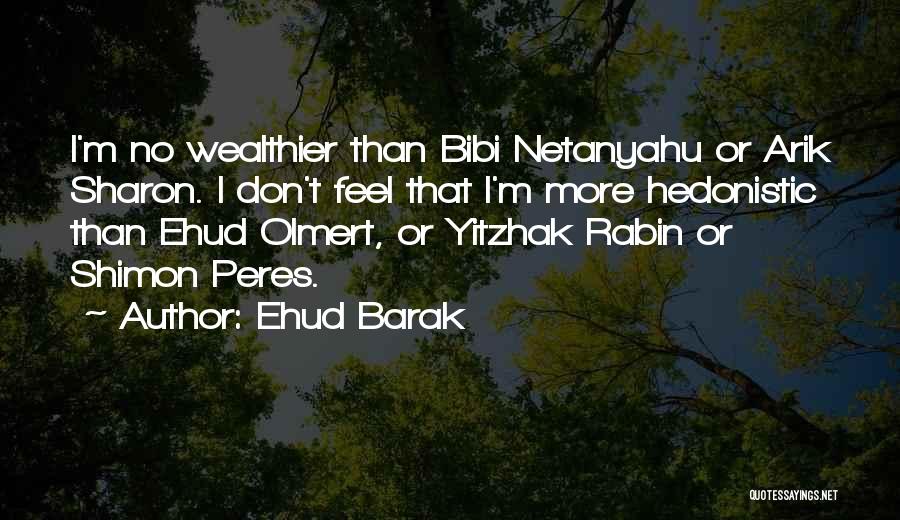 Ehud Barak Quotes: I'm No Wealthier Than Bibi Netanyahu Or Arik Sharon. I Don't Feel That I'm More Hedonistic Than Ehud Olmert, Or