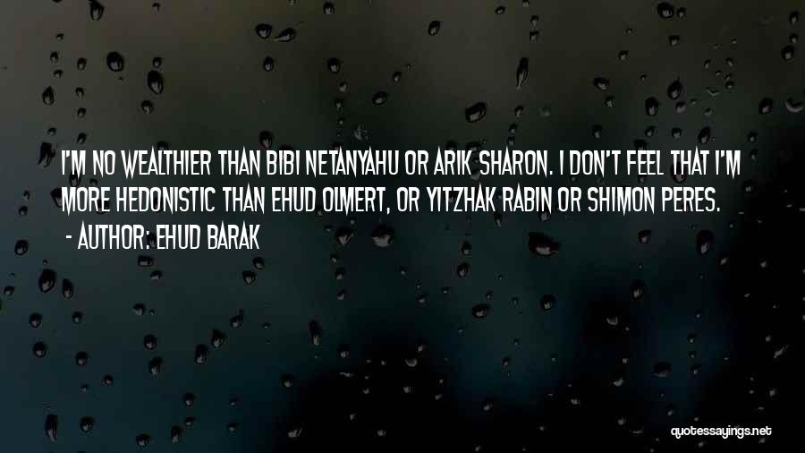 Ehud Barak Quotes: I'm No Wealthier Than Bibi Netanyahu Or Arik Sharon. I Don't Feel That I'm More Hedonistic Than Ehud Olmert, Or