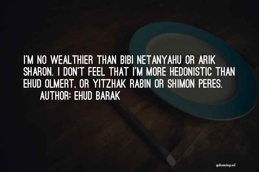 Ehud Barak Quotes: I'm No Wealthier Than Bibi Netanyahu Or Arik Sharon. I Don't Feel That I'm More Hedonistic Than Ehud Olmert, Or