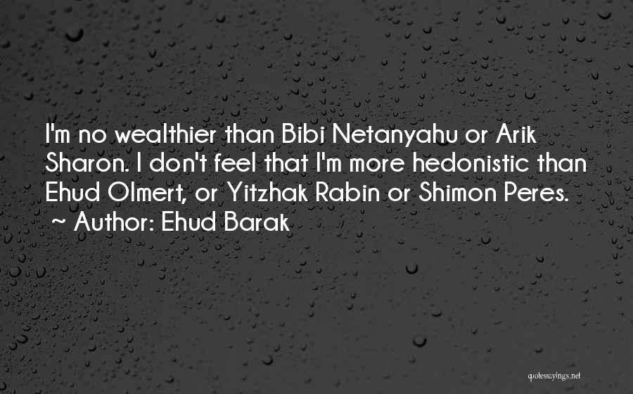 Ehud Barak Quotes: I'm No Wealthier Than Bibi Netanyahu Or Arik Sharon. I Don't Feel That I'm More Hedonistic Than Ehud Olmert, Or