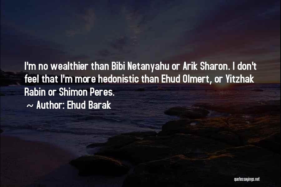 Ehud Barak Quotes: I'm No Wealthier Than Bibi Netanyahu Or Arik Sharon. I Don't Feel That I'm More Hedonistic Than Ehud Olmert, Or