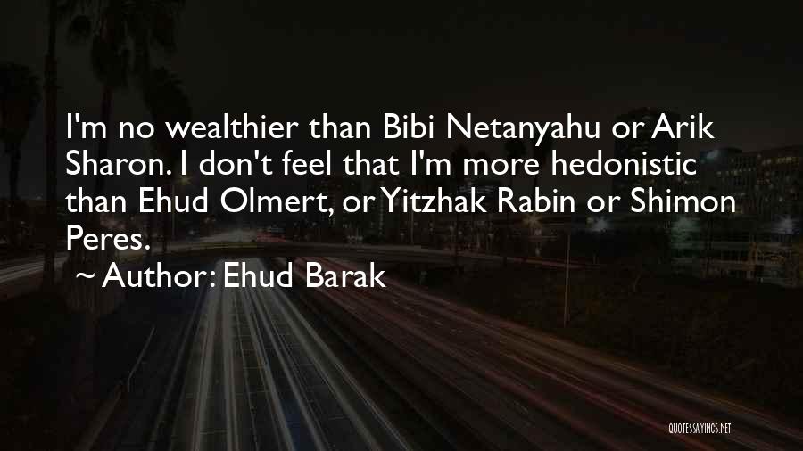 Ehud Barak Quotes: I'm No Wealthier Than Bibi Netanyahu Or Arik Sharon. I Don't Feel That I'm More Hedonistic Than Ehud Olmert, Or