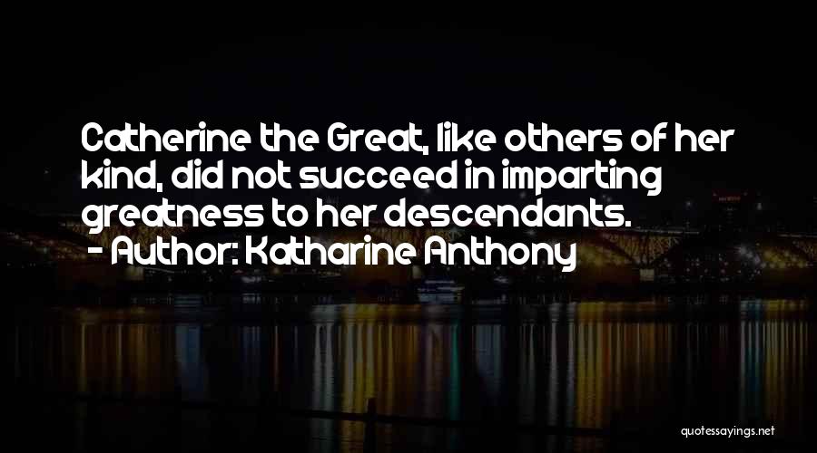 Katharine Anthony Quotes: Catherine The Great, Like Others Of Her Kind, Did Not Succeed In Imparting Greatness To Her Descendants.