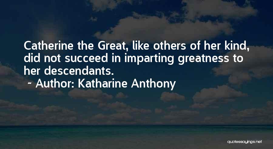 Katharine Anthony Quotes: Catherine The Great, Like Others Of Her Kind, Did Not Succeed In Imparting Greatness To Her Descendants.