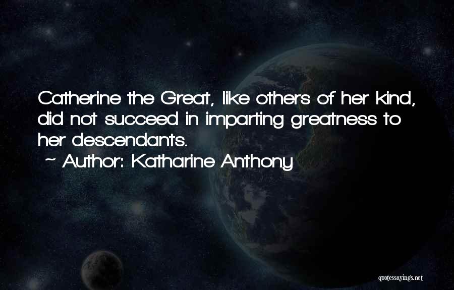 Katharine Anthony Quotes: Catherine The Great, Like Others Of Her Kind, Did Not Succeed In Imparting Greatness To Her Descendants.