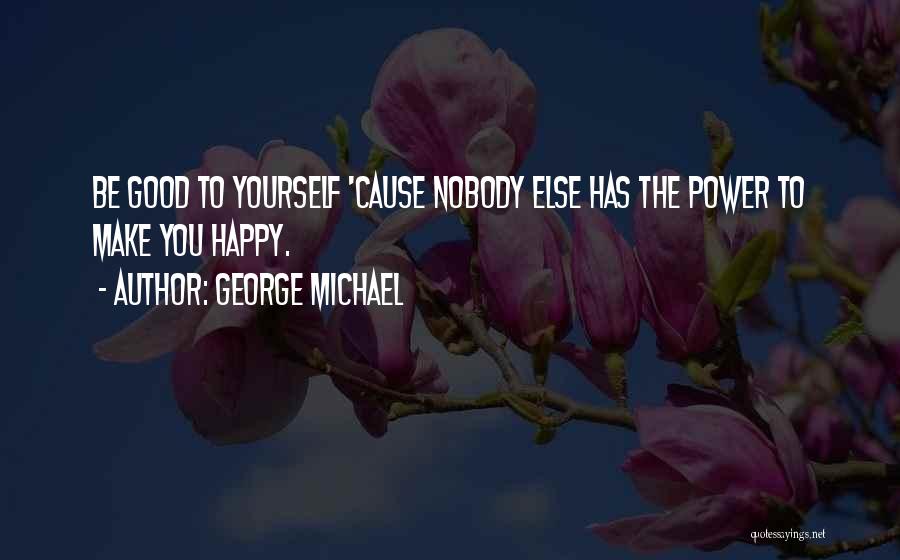 George Michael Quotes: Be Good To Yourself 'cause Nobody Else Has The Power To Make You Happy.