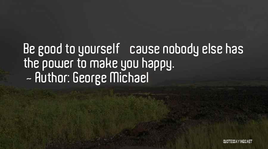 George Michael Quotes: Be Good To Yourself 'cause Nobody Else Has The Power To Make You Happy.
