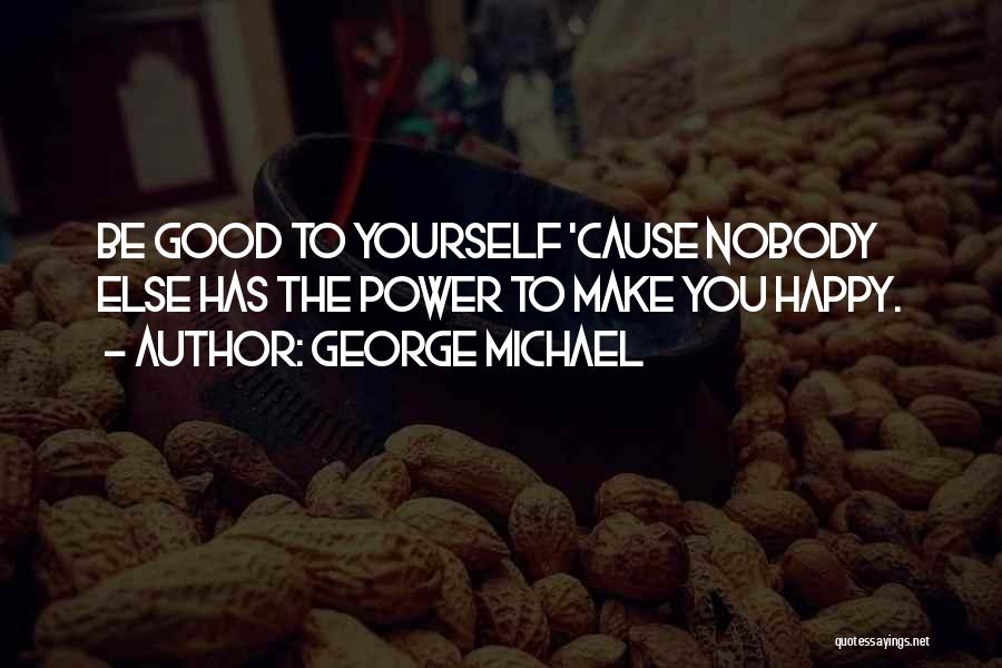 George Michael Quotes: Be Good To Yourself 'cause Nobody Else Has The Power To Make You Happy.
