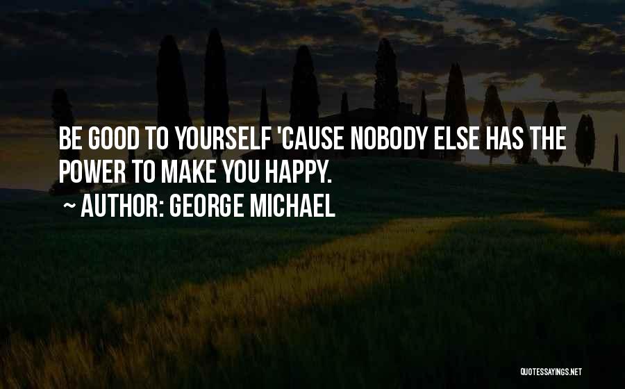 George Michael Quotes: Be Good To Yourself 'cause Nobody Else Has The Power To Make You Happy.