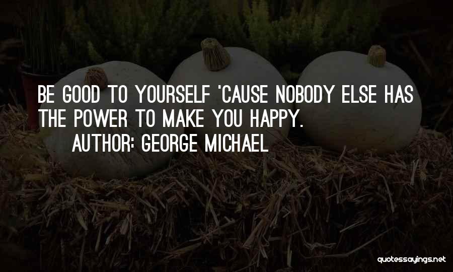 George Michael Quotes: Be Good To Yourself 'cause Nobody Else Has The Power To Make You Happy.
