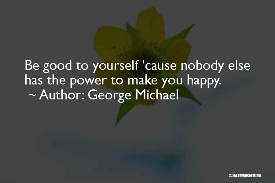 George Michael Quotes: Be Good To Yourself 'cause Nobody Else Has The Power To Make You Happy.