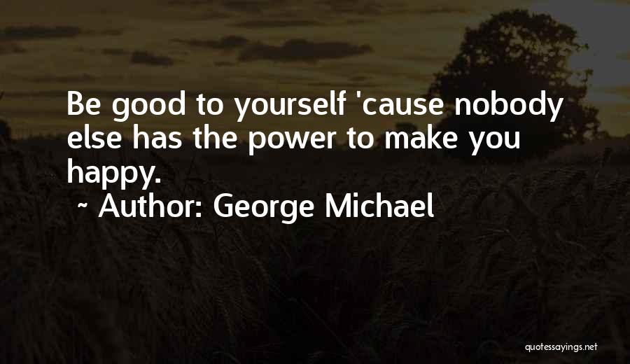 George Michael Quotes: Be Good To Yourself 'cause Nobody Else Has The Power To Make You Happy.