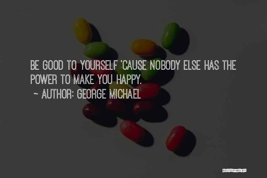 George Michael Quotes: Be Good To Yourself 'cause Nobody Else Has The Power To Make You Happy.