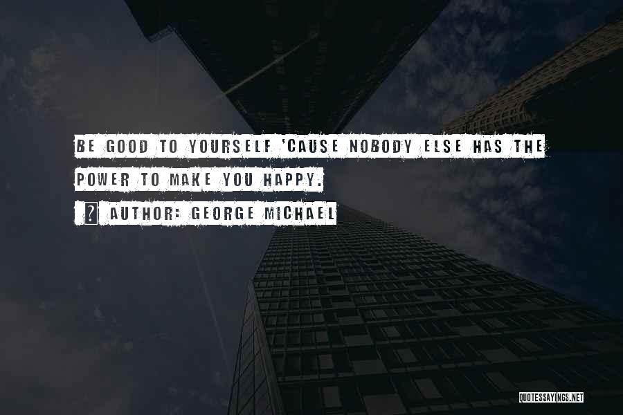 George Michael Quotes: Be Good To Yourself 'cause Nobody Else Has The Power To Make You Happy.