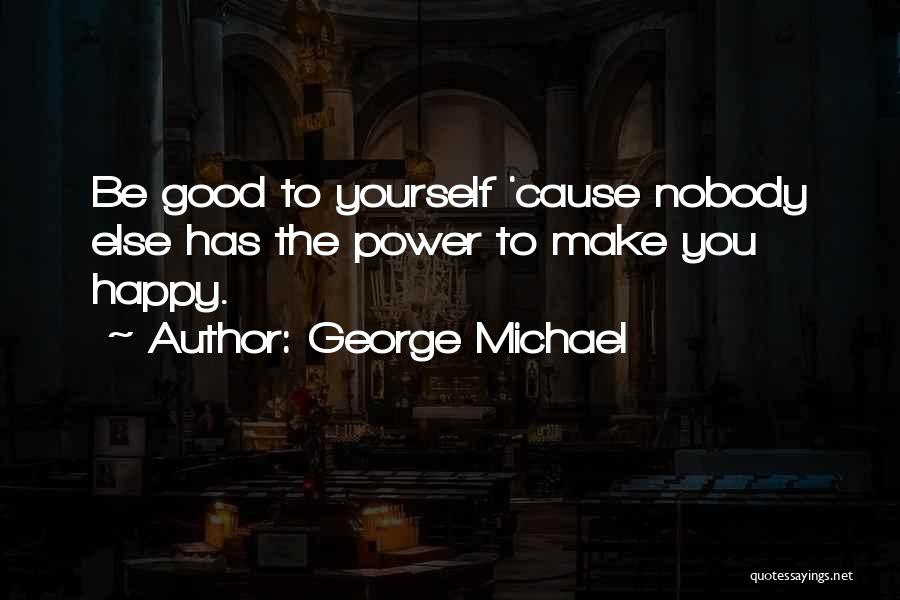 George Michael Quotes: Be Good To Yourself 'cause Nobody Else Has The Power To Make You Happy.