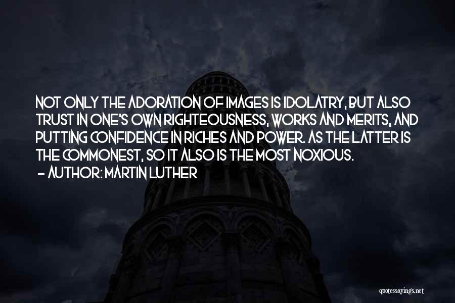 Martin Luther Quotes: Not Only The Adoration Of Images Is Idolatry, But Also Trust In One's Own Righteousness, Works And Merits, And Putting