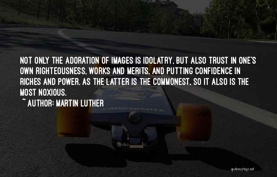 Martin Luther Quotes: Not Only The Adoration Of Images Is Idolatry, But Also Trust In One's Own Righteousness, Works And Merits, And Putting