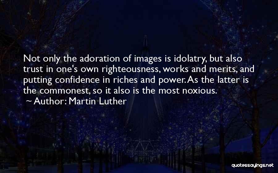 Martin Luther Quotes: Not Only The Adoration Of Images Is Idolatry, But Also Trust In One's Own Righteousness, Works And Merits, And Putting