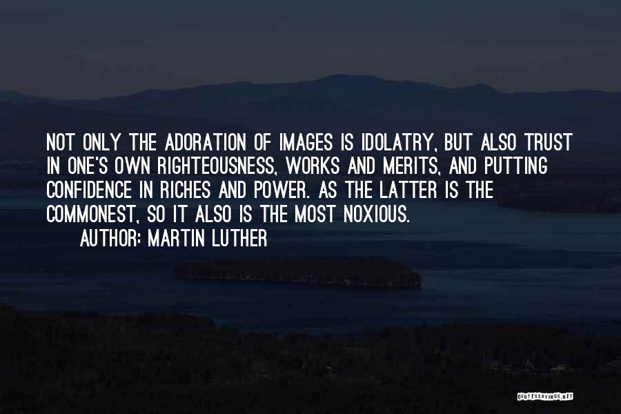 Martin Luther Quotes: Not Only The Adoration Of Images Is Idolatry, But Also Trust In One's Own Righteousness, Works And Merits, And Putting