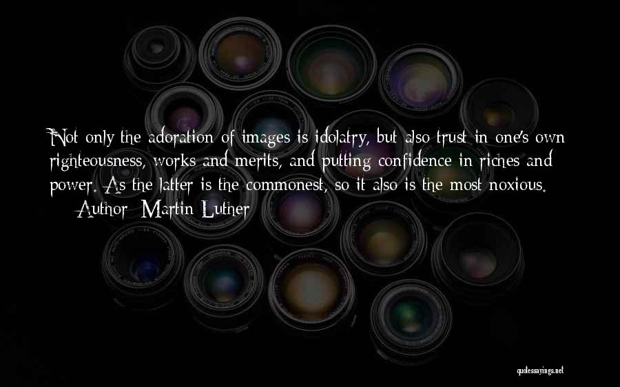 Martin Luther Quotes: Not Only The Adoration Of Images Is Idolatry, But Also Trust In One's Own Righteousness, Works And Merits, And Putting