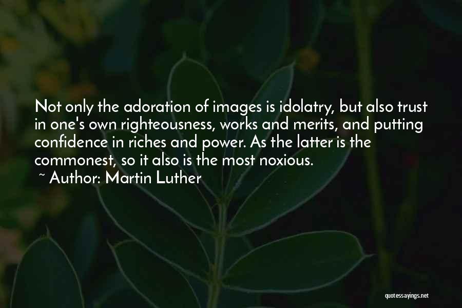 Martin Luther Quotes: Not Only The Adoration Of Images Is Idolatry, But Also Trust In One's Own Righteousness, Works And Merits, And Putting