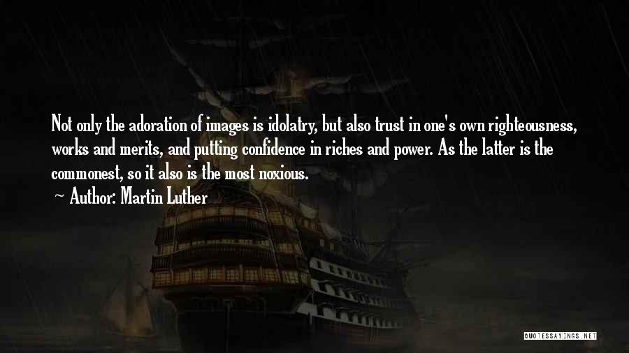 Martin Luther Quotes: Not Only The Adoration Of Images Is Idolatry, But Also Trust In One's Own Righteousness, Works And Merits, And Putting