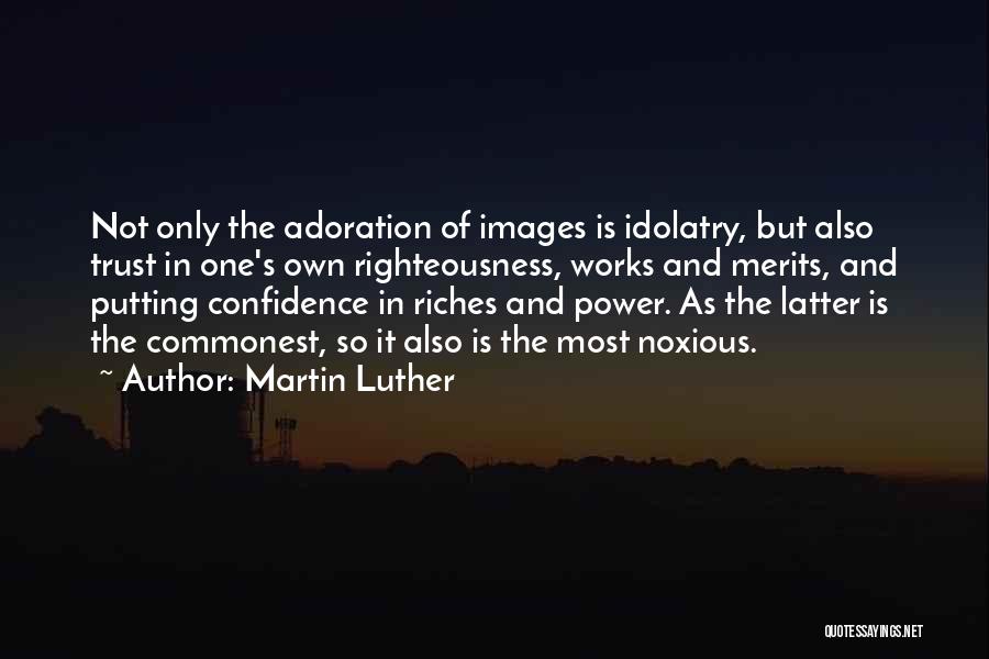 Martin Luther Quotes: Not Only The Adoration Of Images Is Idolatry, But Also Trust In One's Own Righteousness, Works And Merits, And Putting
