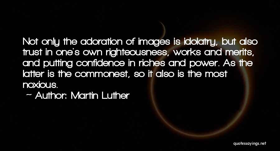 Martin Luther Quotes: Not Only The Adoration Of Images Is Idolatry, But Also Trust In One's Own Righteousness, Works And Merits, And Putting