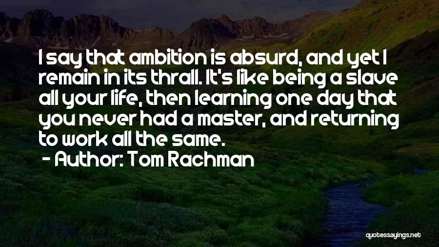 Tom Rachman Quotes: I Say That Ambition Is Absurd, And Yet I Remain In Its Thrall. It's Like Being A Slave All Your