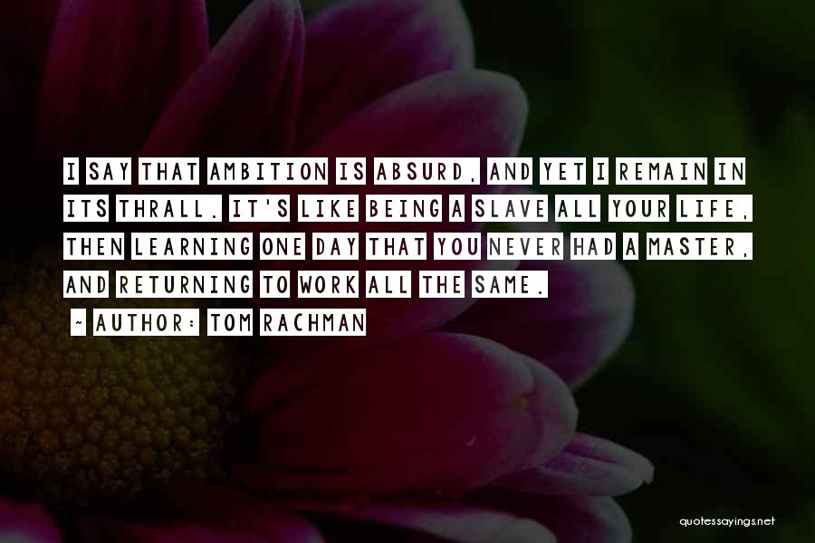 Tom Rachman Quotes: I Say That Ambition Is Absurd, And Yet I Remain In Its Thrall. It's Like Being A Slave All Your