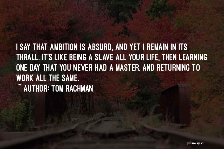 Tom Rachman Quotes: I Say That Ambition Is Absurd, And Yet I Remain In Its Thrall. It's Like Being A Slave All Your
