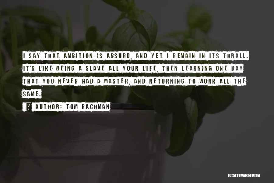 Tom Rachman Quotes: I Say That Ambition Is Absurd, And Yet I Remain In Its Thrall. It's Like Being A Slave All Your