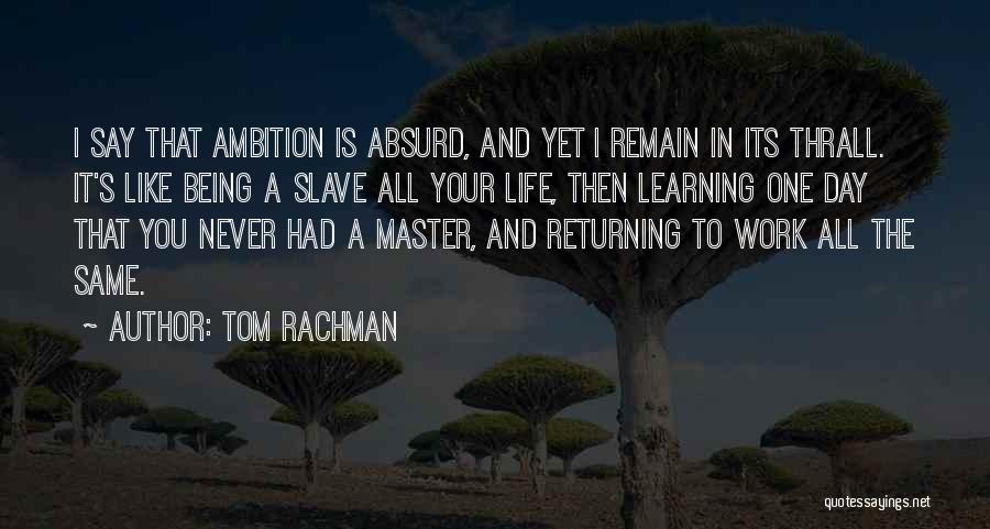 Tom Rachman Quotes: I Say That Ambition Is Absurd, And Yet I Remain In Its Thrall. It's Like Being A Slave All Your