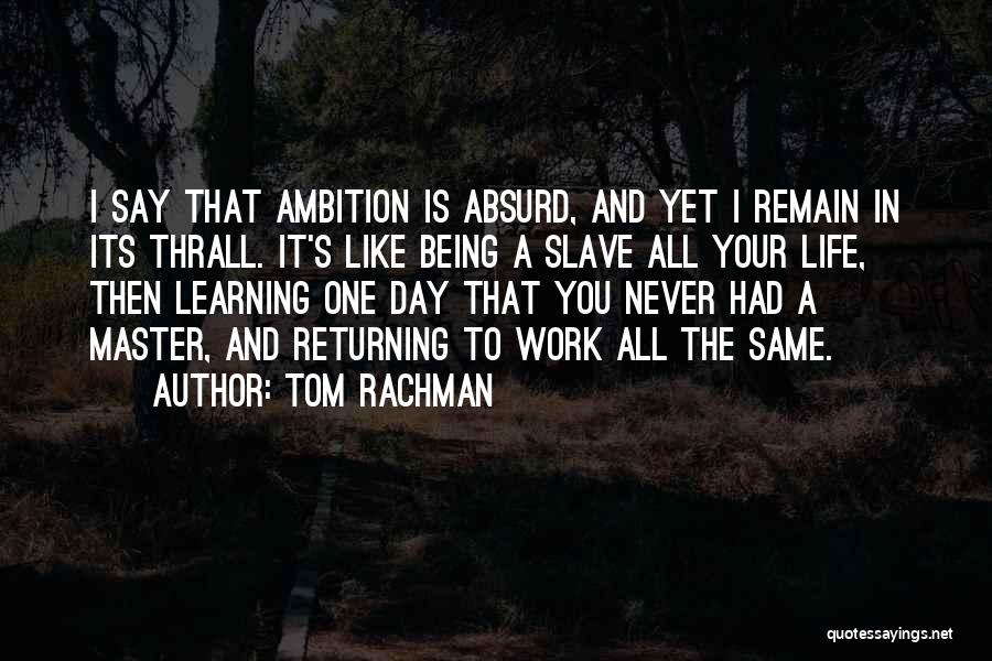 Tom Rachman Quotes: I Say That Ambition Is Absurd, And Yet I Remain In Its Thrall. It's Like Being A Slave All Your