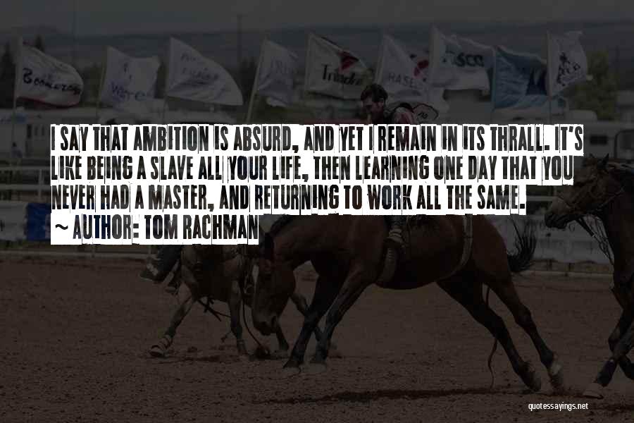 Tom Rachman Quotes: I Say That Ambition Is Absurd, And Yet I Remain In Its Thrall. It's Like Being A Slave All Your