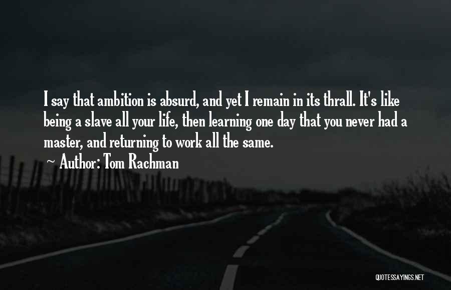 Tom Rachman Quotes: I Say That Ambition Is Absurd, And Yet I Remain In Its Thrall. It's Like Being A Slave All Your