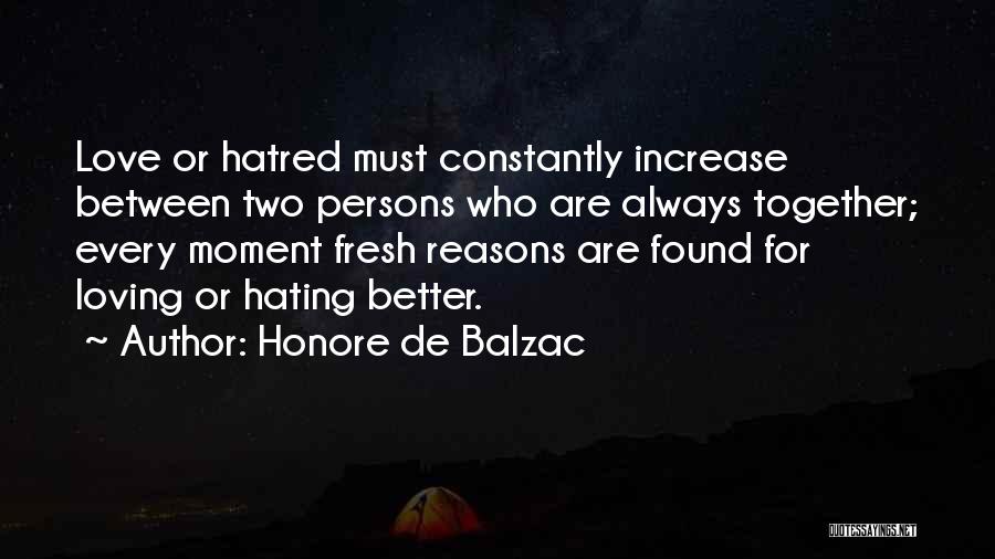 Honore De Balzac Quotes: Love Or Hatred Must Constantly Increase Between Two Persons Who Are Always Together; Every Moment Fresh Reasons Are Found For