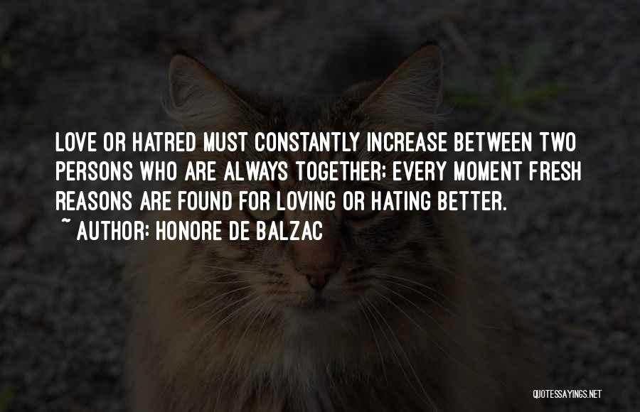 Honore De Balzac Quotes: Love Or Hatred Must Constantly Increase Between Two Persons Who Are Always Together; Every Moment Fresh Reasons Are Found For