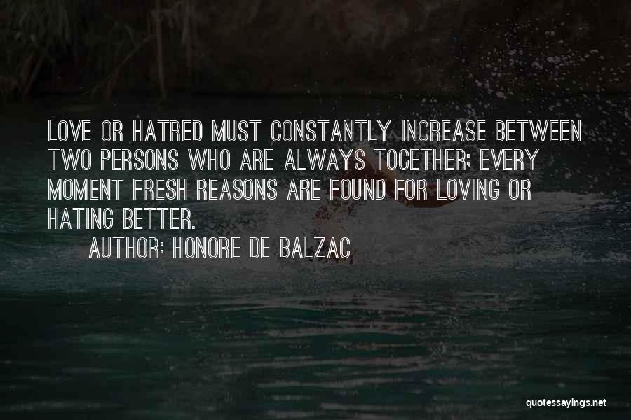Honore De Balzac Quotes: Love Or Hatred Must Constantly Increase Between Two Persons Who Are Always Together; Every Moment Fresh Reasons Are Found For