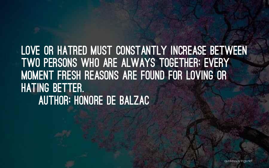 Honore De Balzac Quotes: Love Or Hatred Must Constantly Increase Between Two Persons Who Are Always Together; Every Moment Fresh Reasons Are Found For