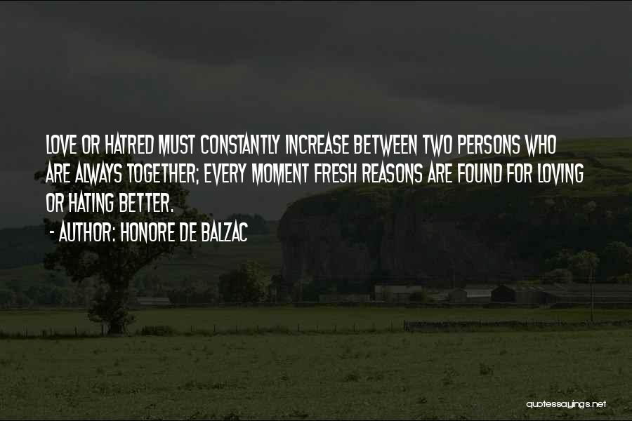 Honore De Balzac Quotes: Love Or Hatred Must Constantly Increase Between Two Persons Who Are Always Together; Every Moment Fresh Reasons Are Found For