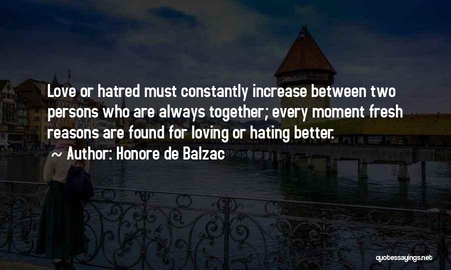 Honore De Balzac Quotes: Love Or Hatred Must Constantly Increase Between Two Persons Who Are Always Together; Every Moment Fresh Reasons Are Found For