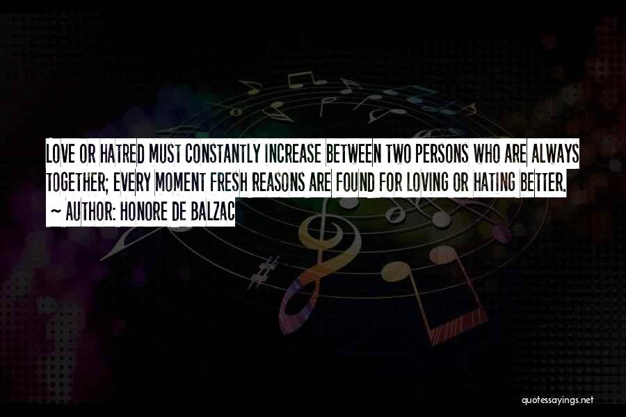 Honore De Balzac Quotes: Love Or Hatred Must Constantly Increase Between Two Persons Who Are Always Together; Every Moment Fresh Reasons Are Found For